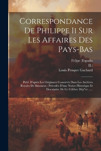 Correspondance De Philippe Ii Sur Les Affaires Des Pays-bas
