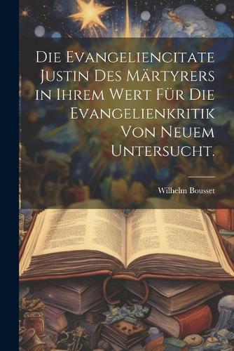 Die Evangeliencitate Justin des Märtyrers in ihrem Wert für die Evangelienkritik von neuem untersucht.