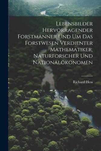 Lebensbilder hervorragender Forstmänner und um das Forstwesen verdienter Mathematiker, Naturforscher und Nationalökonomen