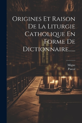 Origines Et Raison De La Liturgie Catholique En Forme De Dictionnaire......