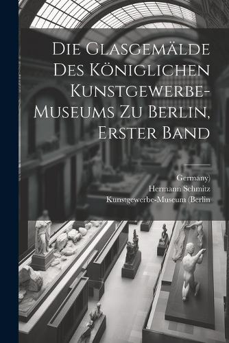 Die Glasgemälde des königlichen Kunstgewerbe-museums zu Berlin, Erster Band