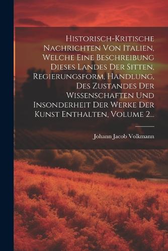 Historisch-kritische Nachrichten Von Italien, Welche Eine Beschreibung Dieses Landes Der Sitten, Regierungsform, Handlung, Des Zustandes Der Wissenschaften Und Insonderheit Der Werke Der Kunst Enthalten, Volume 2...