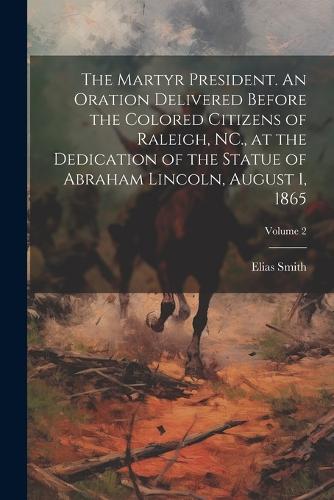 The Martyr President. An Oration Delivered Before the Colored Citizens of Raleigh, NC., at the Dedication of the Statue of Abraham Lincoln, August 1, 1865; Volume 2