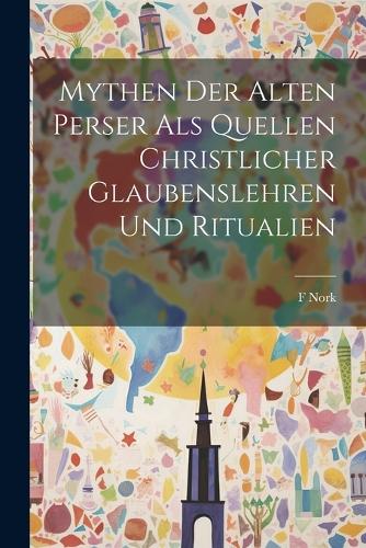 Mythen der Alten Perser Als Quellen christlicher Glaubenslehren und Ritualien