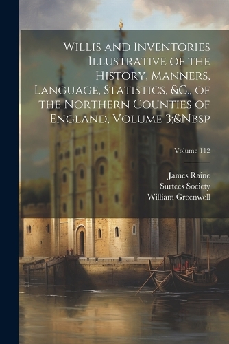Willis and Inventories Illustrative of the History, Manners, Language, Statistics, &C., of the Northern Counties of England, Volume 3; Volume 112