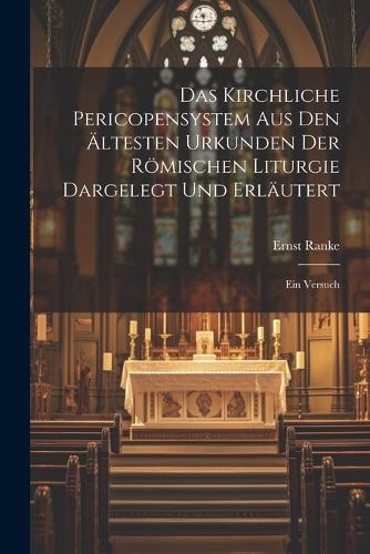 Das Kirchliche Pericopensystem Aus Den Ältesten Urkunden Der Römischen Liturgie Dargelegt Und Erläutert