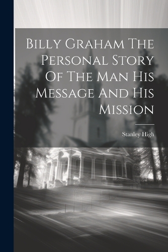 Billy Graham The Personal Story Of The Man His Message And His Mission