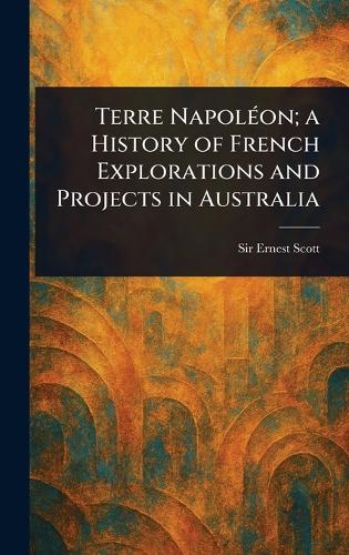 Terre Napoléon; a History of French Explorations and Projects in Australia