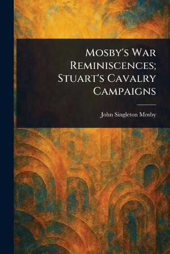 Mosby's War Reminiscences; Stuart's Cavalry Campaigns