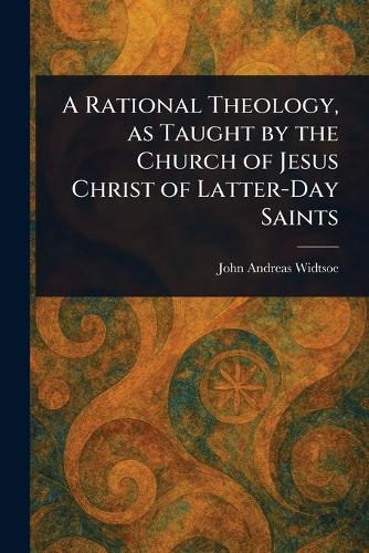 A Rational Theology, as Taught by the Church of Jesus Christ of Latter-Day Saints