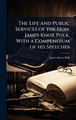 The Life and Public Services of the Hon. James Knox Polk, With a Compendium of his Speeches