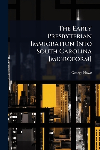 The Early Presbyterian Immigration Into South Carolina [microform]