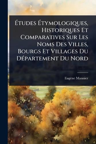 Ãtudes Ãtymologiques, Historiques Et Comparatives Sur Les Noms Des Villes, Bourgs Et Villages Du DÃ(c)partement Du Nord