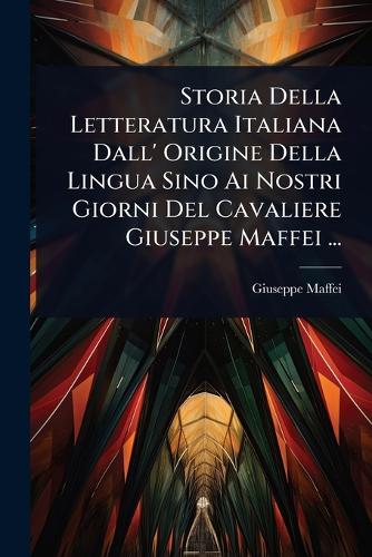Storia Della Letteratura Italiana Dall' Origine Della Lingua Sino Ai Nostri Giorni Del Cavaliere Giuseppe Maffei ...