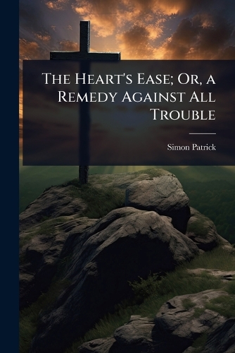 The Heart's Ease; Or, a Remedy Against All Trouble