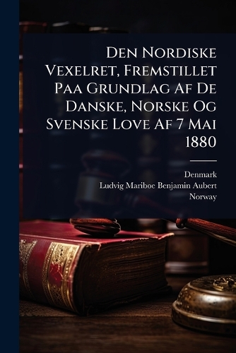 Den Nordiske Vexelret, Fremstillet Paa Grundlag Af De Danske, Norske Og Svenske Love Af 7 Mai 1880