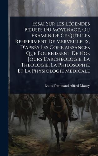 Essai Sur Les LÃ(c)gendes Pieuses Du Moyenage, Ou Examen De Ce Qu'elles Renferment De Merveilleux, D'après Les Connaissances Que Fournissent De Nos Jours L'archÃ(c)ologie, La ThÃ(c)ologie, La Philosophie Et La Physiologie MÃ(c)dicale