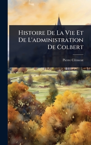 Histoire De La Vie Et De L'administration De Colbert