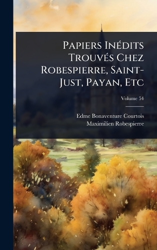 Papiers InÃ(c)dits TrouvÃ(c)s Chez Robespierre, Saint-Just, Payan, Etc