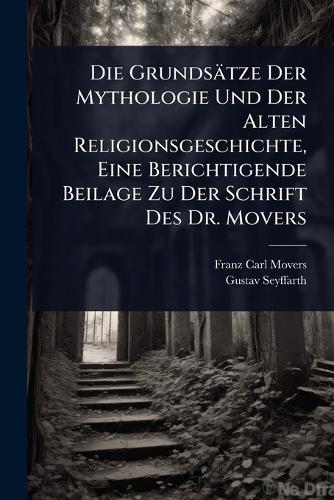 Die Grundsätze Der Mythologie Und Der Alten Religionsgeschichte, Eine Berichtigende Beilage Zu Der Schrift Des Dr. Movers
