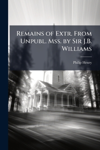 Remains of Extr. From Unpubl. Mss. by Sir J.B. Williams