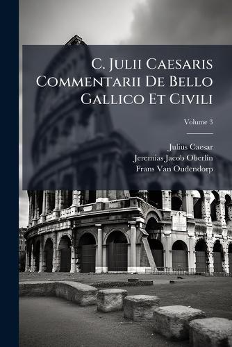 C. Julii Caesaris Commentarii De Bello Gallico Et Civili
