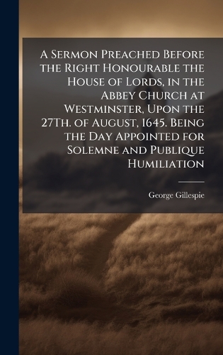 A Sermon Preached Before the Right Honourable the House of Lords, in the Abbey Church at Westminster, Upon the 27Th. of August, 1645. Being the Day Appointed for Solemne and Publique Humiliation