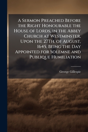 A Sermon Preached Before the Right Honourable the House of Lords, in the Abbey Church at Westminster, Upon the 27Th. of August, 1645. Being the Day Appointed for Solemne and Publique Humiliation