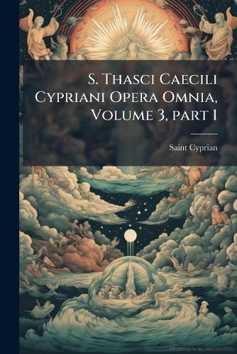 S. Thasci Caecili Cypriani Opera Omnia, Volume 3, part 1