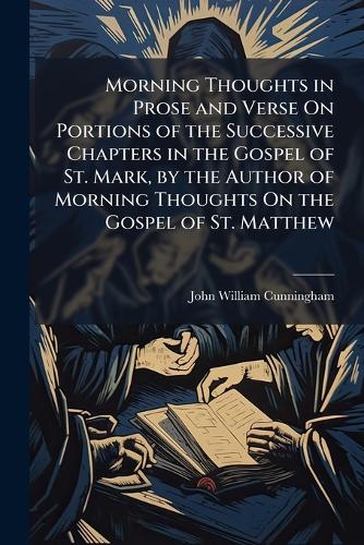 Morning Thoughts in Prose and Verse On Portions of the Successive Chapters in the Gospel of St. Mark, by the Author of Morning Thoughts On the Gospel of St. Matthew