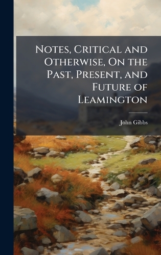 Notes, Critical and Otherwise, On the Past, Present, and Future of Leamington