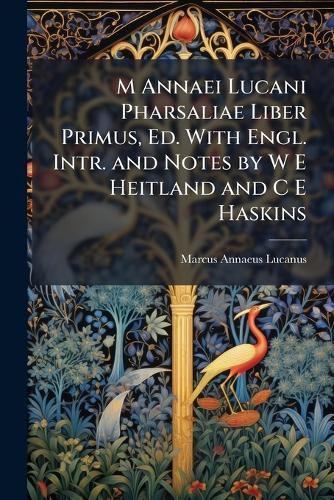 M Annaei Lucani Pharsaliae Liber Primus, Ed. With Engl. Intr. and Notes by W E Heitland and C E Haskins
