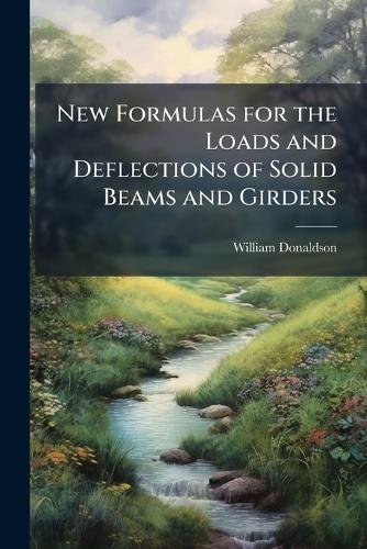 New Formulas for the Loads and Deflections of Solid Beams and Girders