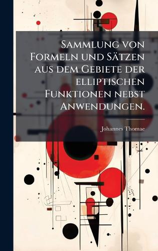 Sammlung von Formeln und Sätzen aus dem Gebiete der elliptischen Funktionen nebst Anwendungen.
