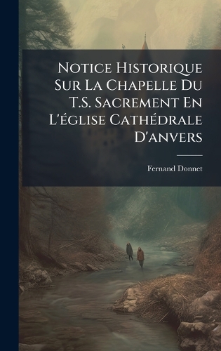 Notice Historique Sur La Chapelle Du T.S. Sacrement En L'Ã(c)glise CathÃ(c)drale D'anvers