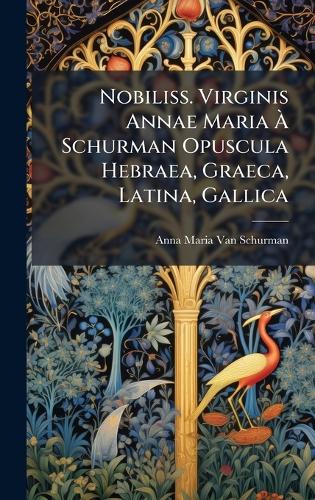 Nobiliss. Virginis Annae Maria Ã Schurman Opuscula Hebraea, Graeca, Latina, Gallica