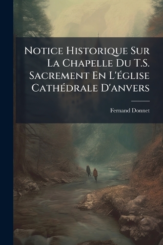 Notice Historique Sur La Chapelle Du T.S. Sacrement En L'Ã(c)glise CathÃ(c)drale D'anvers