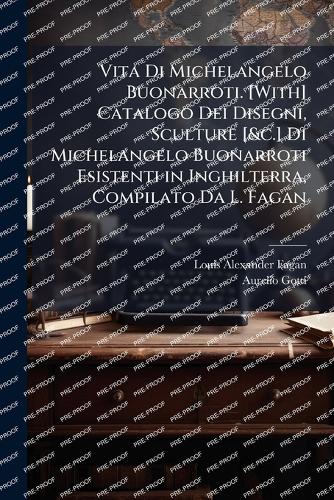 Vita Di Michelangelo Buonarroti. [With] Catalogo Dei Disegni, Sculture [&c.] Di Michelangelo Buonarroti Esistenti in Inghilterra, Compilato Da L. Fagan