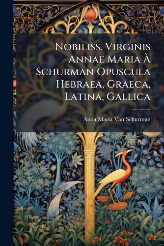 Nobiliss. Virginis Annae Maria Ã Schurman Opuscula Hebraea, Graeca, Latina, Gallica