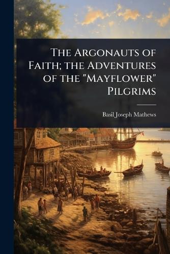 The Argonauts of Faith; the Adventures of the "Mayflower" Pilgrims