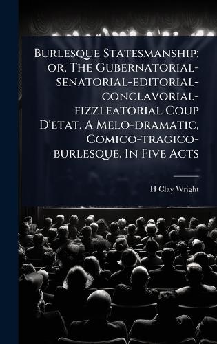 Burlesque Statesmanship; or, The Gubernatorial-senatorial-editorial-conclavorial-fizzleatorial Coup D'etat. A Melo-dramatic, Comico-tragico-burlesque. In Five Acts