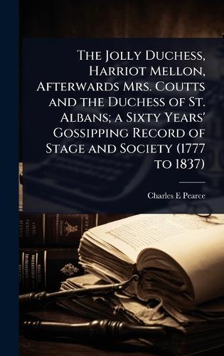 The Jolly Duchess, Harriot Mellon, Afterwards Mrs. Coutts and the Duchess of St. Albans; a Sixty Years' Gossipping Record of Stage and Society (1777 to 1837)