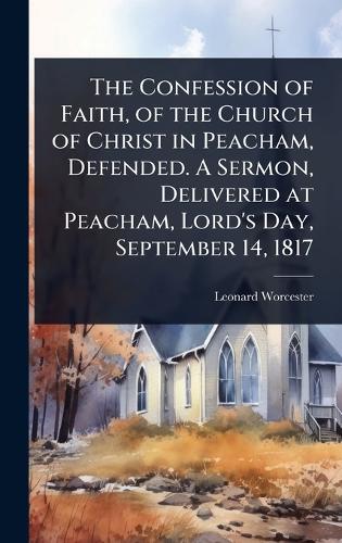 The Confession of Faith, of the Church of Christ in Peacham, Defended. A Sermon, Delivered at Peacham, Lord's Day, September 14, 1817