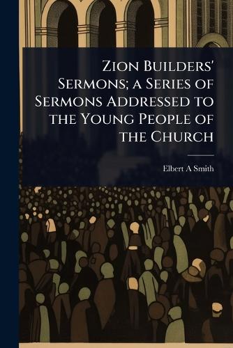 Zion Builders' Sermons; a Series of Sermons Addressed to the Young People of the Church