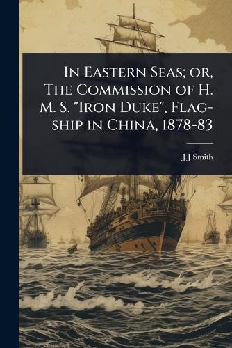 In Eastern Seas; or, The Commission of H. M. S. "Iron Duke", Flag-ship in China, 1878-83