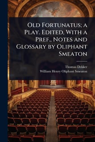 Old Fortunatus; a Play. Edited, With a Pref., Notes and Glossary by Oliphant Smeaton