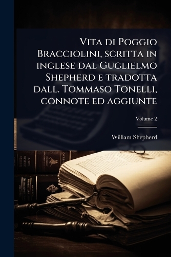 Vita di Poggio Bracciolini, scritta in inglese dal Guglielmo Shepherd e tradotta dall. Tommaso Tonelli, connote ed aggiunte