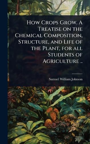 How Crops Grow. A Treatise on the Chemical Composition, Structure, and Life of the Plant, for all Students of Agriculture ..