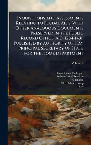 Inquisitions and Assessments Relating to Feudal Aids, With Other Analogous Documents Preserved in the Public Record Office; A.D. 1284-1431; Published by Authority of H.M. Principal Secretary of State for the Home Department