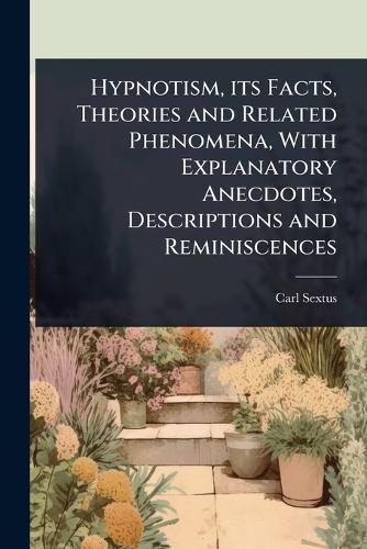 Hypnotism, its Facts, Theories and Related Phenomena, With Explanatory Anecdotes, Descriptions and Reminiscences